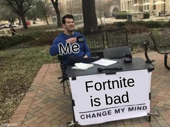 Thats the neat part you dont | Me; Fortnite is bad | image tagged in memes,change my mind | made w/ Imgflip meme maker