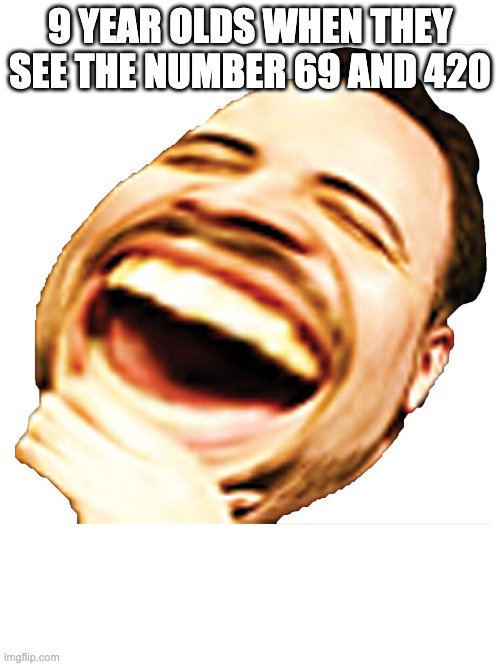 Mega LOL | 9 YEAR OLDS WHEN THEY SEE THE NUMBER 69 AND 420 | image tagged in mega lol | made w/ Imgflip meme maker