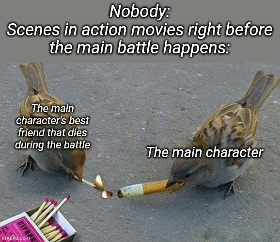 They always just chilling before shit goes down | Nobody:
Scenes in action movies right before the main battle happens:; The main character's best friend that dies during the battle; The main character | made w/ Imgflip meme maker