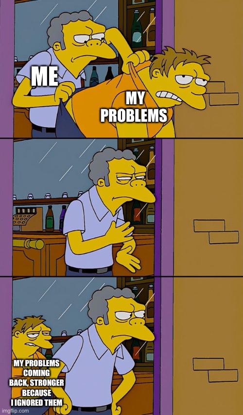 Moe throws Barney | ME; MY PROBLEMS; MY PROBLEMS COMING BACK, STRONGER BECAUSE I IGNORED THEM | image tagged in moe throws barney | made w/ Imgflip meme maker