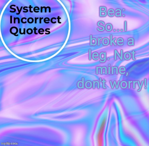 Sys Quotes | Bea: So...I broke a leg. Not mine, don't worry! | image tagged in sys quotes | made w/ Imgflip meme maker