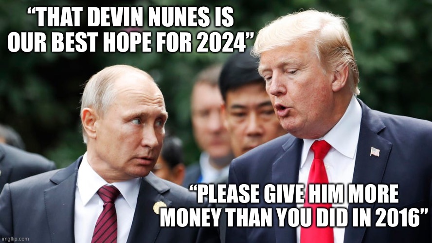 Devin is Moscow’s hope | “THAT DEVIN NUNES IS OUR BEST HOPE FOR 2024”; “PLEASE GIVE HIM MORE MONEY THAN YOU DID IN 2016” | image tagged in nunes,vladimir putin,donald trump,election 2016,election,government corruption | made w/ Imgflip meme maker