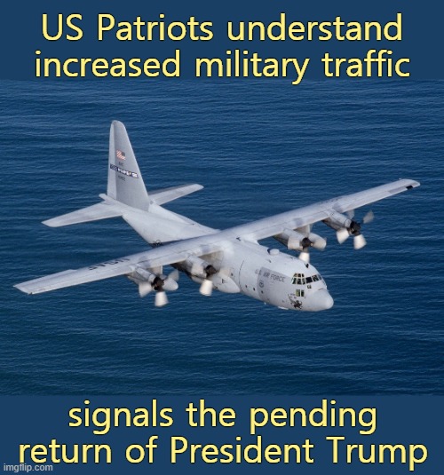 Military air transport traffic has significantly increased, you have been notified. | US Patriots understand increased military traffic; signals the pending return of President Trump | image tagged in c130 hercules,trump,election 2020,election fraud,gitmo | made w/ Imgflip meme maker