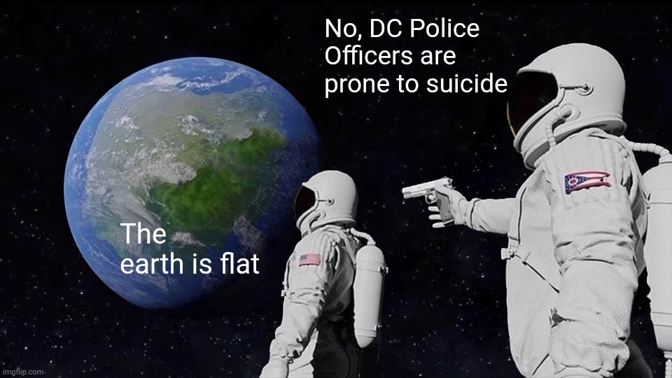 Space maybe the final frontier, but it's made in a Hollywood basement | No, DC Police Officers are prone to suicide; The earth is flat | image tagged in memes,always has been,flat earth,justjeff,idiots | made w/ Imgflip meme maker