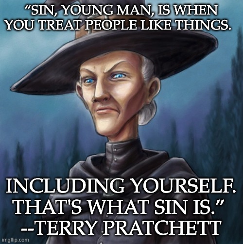 “SIN, YOUNG MAN, IS WHEN YOU TREAT PEOPLE LIKE THINGS. INCLUDING YOURSELF. THAT'S WHAT SIN IS.” 
--TERRY PRATCHETT | image tagged in discworld,sin,empathy,pratchett | made w/ Imgflip meme maker