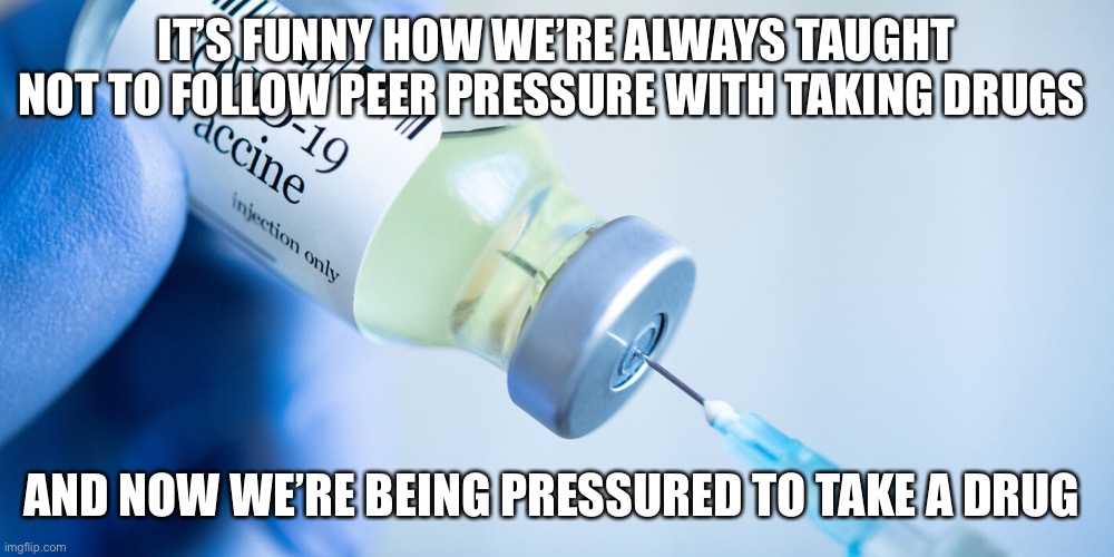 Vaccine | IT’S FUNNY HOW WE’RE ALWAYS TAUGHT NOT TO FOLLOW PEER PRESSURE WITH TAKING DRUGS; AND NOW WE’RE BEING PRESSURED TO TAKE A DRUG | image tagged in covid vaccine | made w/ Imgflip meme maker