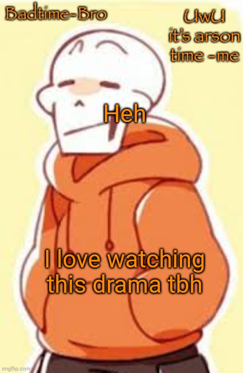 Lol sry- | Heh; I love watching this drama tbh | image tagged in underswap papyrus temp | made w/ Imgflip meme maker