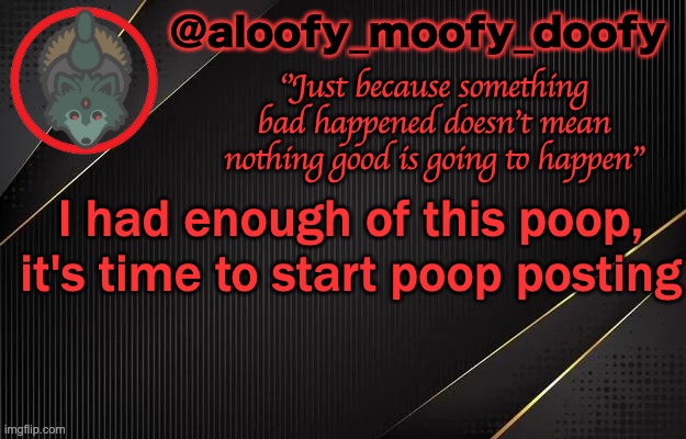 aloofy_moofy_doofy template | I had enough of this poop, it's time to start poop posting | image tagged in aloofy_moofy_doofy template | made w/ Imgflip meme maker
