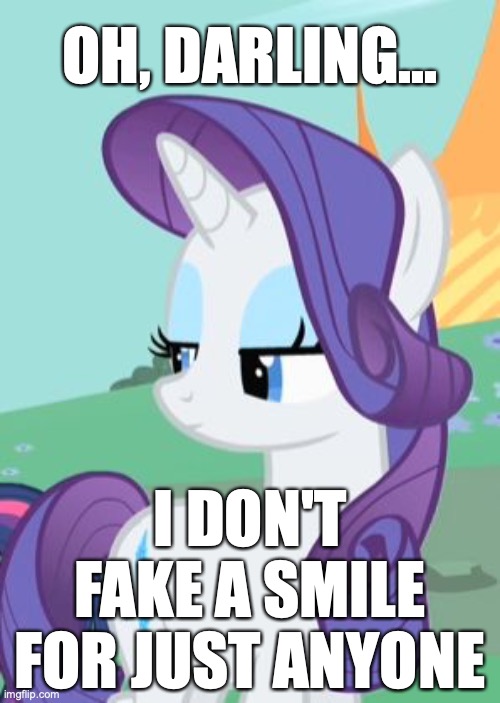 Boots From Hammers | OH, DARLING... I DON'T FAKE A SMILE FOR JUST ANYONE; https://www.youtube.com/watch?v=XYBsb4JPm5U | image tagged in my little pony rarity sarcastic,memes,my little pony,rarity,fake smile,horse face | made w/ Imgflip meme maker