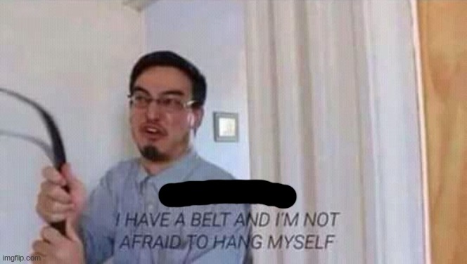 I have a belt and im not afraid to hang myself | image tagged in i have a belt and im not afraid to hang myself | made w/ Imgflip meme maker