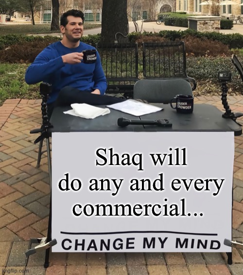 Change My Mind (tilt-corrected) |  Shaq will do any and every commercial... | image tagged in change my mind tilt-corrected | made w/ Imgflip meme maker