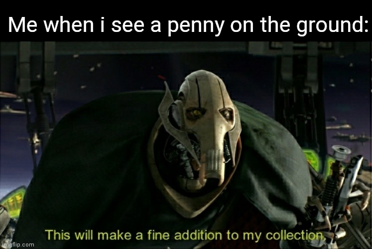 This will make a fine addition to my collection | Me when i see a penny on the ground: | image tagged in this will make a fine addition to my collection | made w/ Imgflip meme maker