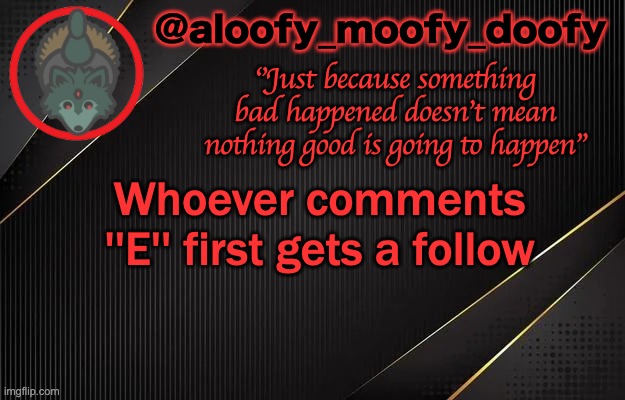 aloofy_moofy_doofy template | Whoever comments ''E'' first gets a follow | image tagged in aloofy_moofy_doofy template | made w/ Imgflip meme maker