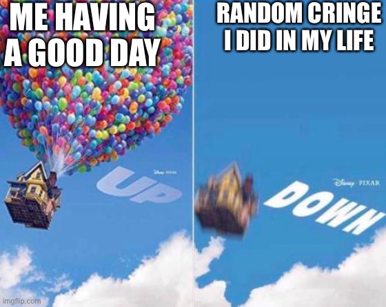 Welp | ME HAVING A GOOD DAY; RANDOM CRINGE I DID IN MY LIFE | image tagged in up and down | made w/ Imgflip meme maker