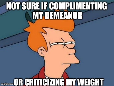 Futurama Fry Meme | NOT SURE IF COMPLIMENTING MY DEMEANOR OR CRITICIZING MY WEIGHT | image tagged in memes,futurama fry,AdviceAnimals | made w/ Imgflip meme maker