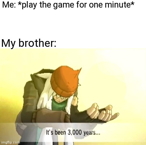 It's been 3000 years | Me: *play the game for one minute*; My brother: | image tagged in it's been 3000 years | made w/ Imgflip meme maker