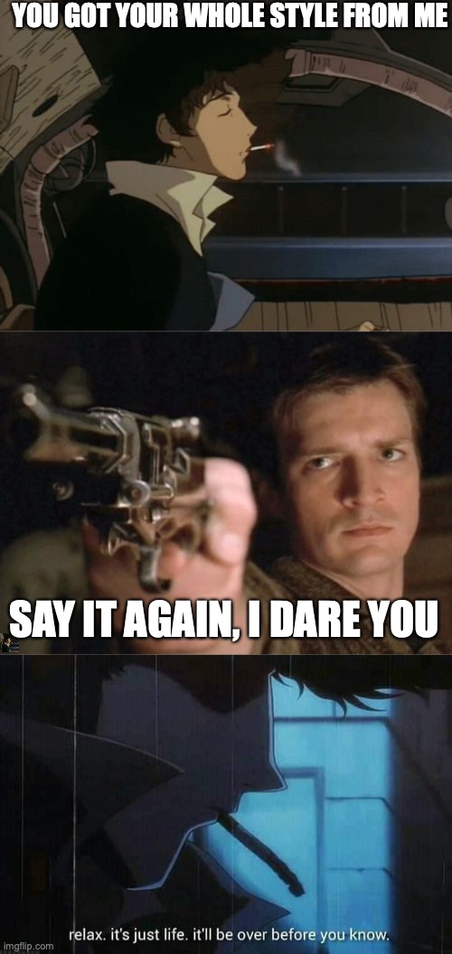 YOU GOT YOUR WHOLE STYLE FROM ME; SAY IT AGAIN, I DARE YOU | image tagged in spike cowboy bebop,captain malcolm reynolds nathan fillion firefly serenity,cowboy bebop spike spiegel relax it's just life | made w/ Imgflip meme maker