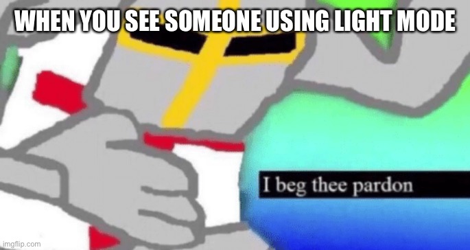 Beg | WHEN YOU SEE SOMEONE USING LIGHT MODE | image tagged in i beg thee pardon | made w/ Imgflip meme maker