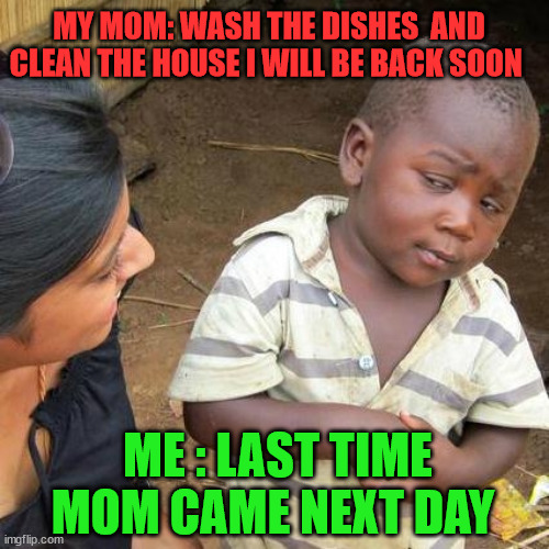 my mom , me and dish wash | MY MOM: WASH THE DISHES  AND CLEAN THE HOUSE I WILL BE BACK SOON; ME : LAST TIME MOM CAME NEXT DAY | image tagged in memes,funny,dark humor,fun,memehub,funny memes | made w/ Imgflip meme maker