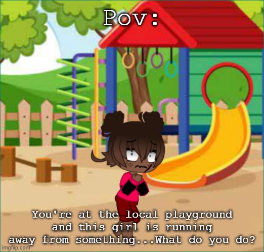 I cant think up any good titles for this...no romance or i will punt you. :) | Pov:; You're at the local playground and this girl is running away from something...What do you do? | made w/ Imgflip meme maker
