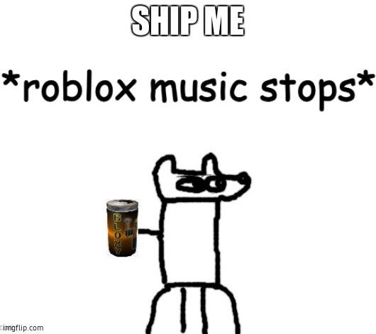 *roblox music stops* | SHIP ME | image tagged in roblox music stops | made w/ Imgflip meme maker