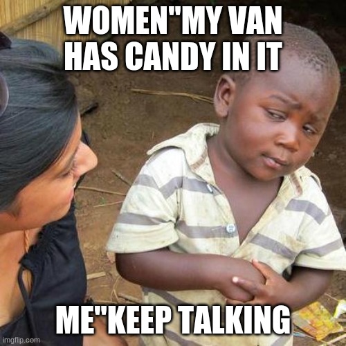 van | WOMEN"MY VAN HAS CANDY IN IT; ME"KEEP TALKING | image tagged in memes,third world skeptical kid | made w/ Imgflip meme maker