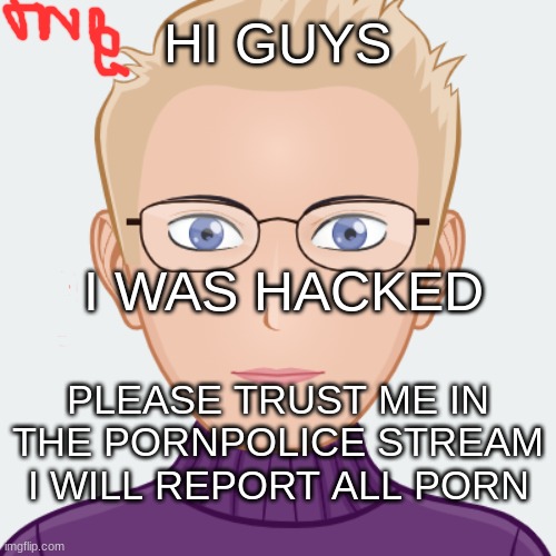 my temp is up lol | HI GUYS; I WAS HACKED; PLEASE TRUST ME IN THE PORNPOLICE STREAM
I WILL REPORT ALL PORN | image tagged in shanes announcement template | made w/ Imgflip meme maker