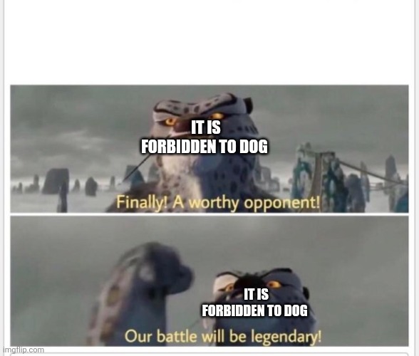 Finally! A worthy opponent! | IT IS FORBIDDEN TO DOG IT IS FORBIDDEN TO DOG | image tagged in finally a worthy opponent | made w/ Imgflip meme maker