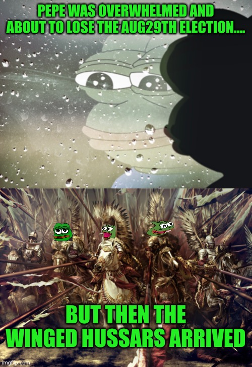 SABATON pounds as pepes polish cavalry crushes the opposition and saves the day | PEPE WAS OVERWHELMED AND ABOUT TO LOSE THE AUG29TH ELECTION…. BUT THEN THE WINGED HUSSARS ARRIVED | image tagged in sad pepe,winged hussars | made w/ Imgflip meme maker