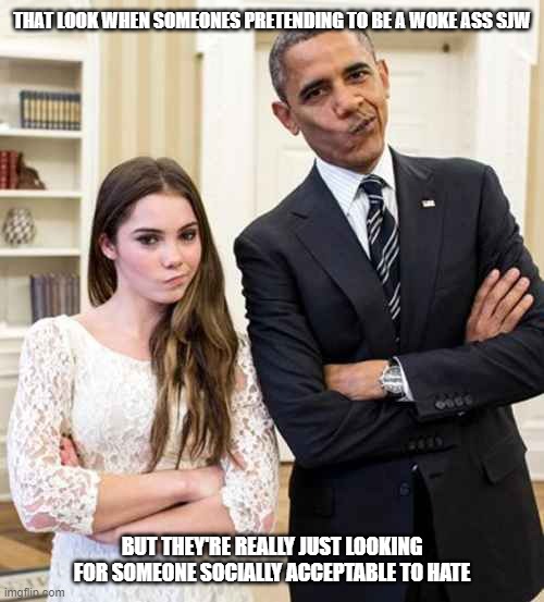 SJWs these days | THAT LOOK WHEN SOMEONES PRETENDING TO BE A WOKE ASS SJW; BUT THEY'RE REALLY JUST LOOKING FOR SOMEONE SOCIALLY ACCEPTABLE TO HATE | image tagged in politics,sjw,obama,mckayla maroney not impressed,haters | made w/ Imgflip meme maker