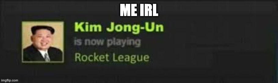 Kim Jong-Un is now playing Rocket League | ME IRL | image tagged in kim jong-un is now playing rocket league | made w/ Imgflip meme maker