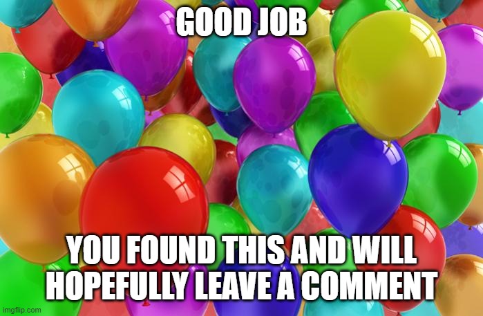 BIRTHDAY Balloons | GOOD JOB; YOU FOUND THIS AND WILL HOPEFULLY LEAVE A COMMENT | image tagged in birthday balloons | made w/ Imgflip meme maker