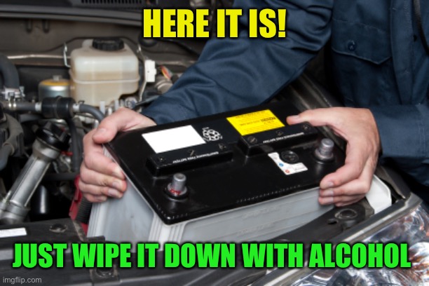car battery | HERE IT IS! JUST WIPE IT DOWN WITH ALCOHOL | image tagged in car battery | made w/ Imgflip meme maker