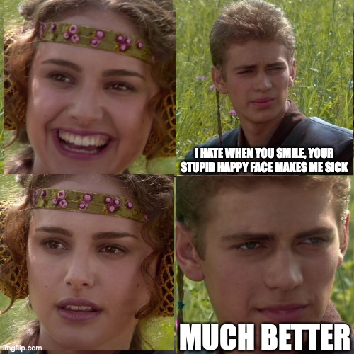 Anakin Padme 4 Panel | I HATE WHEN YOU SMILE, YOUR STUPID HAPPY FACE MAKES ME SICK; MUCH BETTER | image tagged in anakin padme 4 panel | made w/ Imgflip meme maker