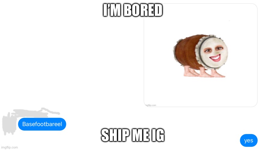 eae | I’M BORED; SHIP ME IG | made w/ Imgflip meme maker