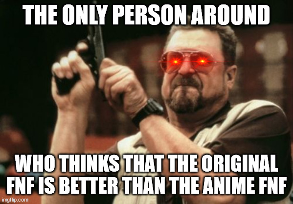 FNF OG Is Better Than FNF Anime | THE ONLY PERSON AROUND; WHO THINKS THAT THE ORIGINAL FNF IS BETTER THAN THE ANIME FNF | image tagged in memes,am i the only one around here | made w/ Imgflip meme maker