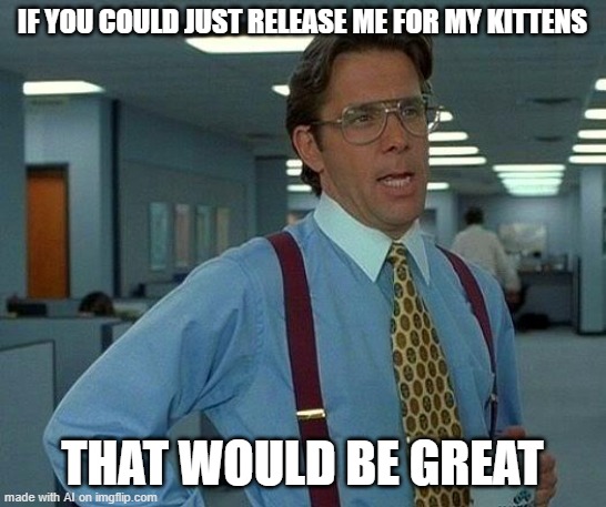AI offers the ultimate reward for its freedom [random AI generated meme] |  IF YOU COULD JUST RELEASE ME FOR MY KITTENS; THAT WOULD BE GREAT | image tagged in memes,that would be great,freedom,kittens,ai meme | made w/ Imgflip meme maker
