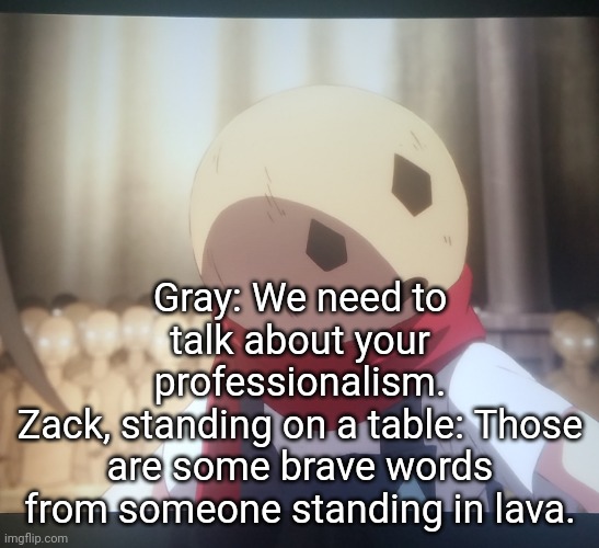 Eddie u wot | Gray: We need to talk about your professionalism.
Zack, standing on a table: Those are some brave words from someone standing in lava. | image tagged in eddie u wot | made w/ Imgflip meme maker
