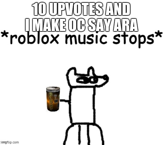 *roblox music stops* | 10 UPVOTES AND I MAKE OC SAY ARA | image tagged in roblox music stops | made w/ Imgflip meme maker