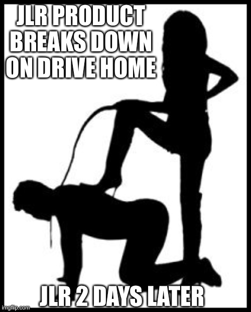 domme male submissive | JLR PRODUCT BREAKS DOWN ON DRIVE HOME; JLR 2 DAYS LATER | image tagged in domme male submissive | made w/ Imgflip meme maker
