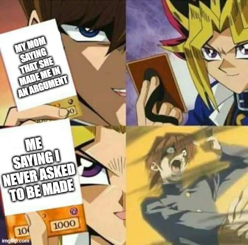 Yu Gi Oh | MY MOM SAYING THAT SHE MADE ME IN AN ARGUMENT; ME SAYING I NEVER ASKED TO BE MADE | image tagged in yu gi oh | made w/ Imgflip meme maker