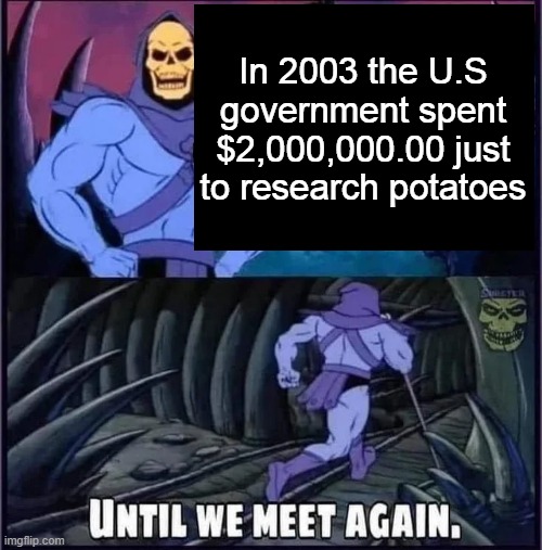 Until we meet again. |  In 2003 the U.S government spent $2,000,000.00 just to research potatoes | image tagged in until we meet again | made w/ Imgflip meme maker