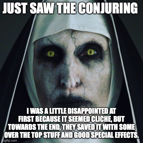 Conjuring | JUST SAW THE CONJURING; I WAS A LITTLE DISAPPOINTED AT FIRST BECAUSE IT SEEMED CLICHE, BUT TOWARDS THE END, THEY SAVED IT WITH SOME OVER THE TOP STUFF AND GOOD SPECIAL EFFECTS. | image tagged in conjuring | made w/ Imgflip meme maker