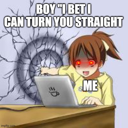 relatable? | BOY "I BET I CAN TURN YOU STRAIGHT; ME | image tagged in anime wall punch | made w/ Imgflip meme maker