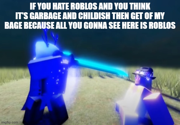 if you hate roblos and you think it's garbage and childish then get of my bage because all you gonna see here is roblos | IF YOU HATE ROBLOS AND YOU THINK IT'S GARBAGE AND CHILDISH THEN GET OF MY BAGE BECAUSE ALL YOU GONNA SEE HERE IS ROBLOS | image tagged in memes | made w/ Imgflip meme maker