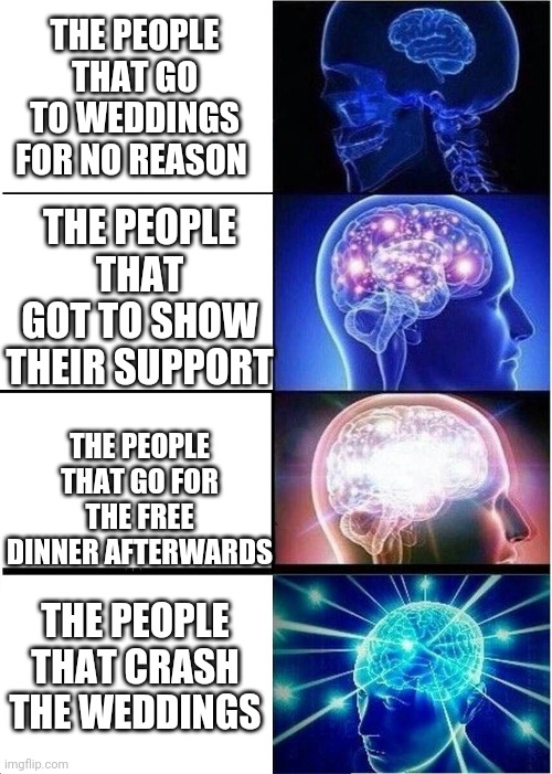 Weddings are boring. Unless your the bride and groom | THE PEOPLE THAT GO TO WEDDINGS FOR NO REASON; THE PEOPLE THAT GOT TO SHOW THEIR SUPPORT; THE PEOPLE THAT GO FOR THE FREE DINNER AFTERWARDS; THE PEOPLE THAT CRASH THE WEDDINGS | image tagged in memes,expanding brain,funny memes,funny,wedding crashers | made w/ Imgflip meme maker