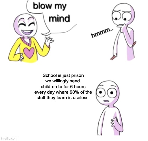 Blow my mind | School is just prison we willingly send  children to for 6 hours every day where 90% of the stuff they learn is useless | image tagged in blow my mind | made w/ Imgflip meme maker