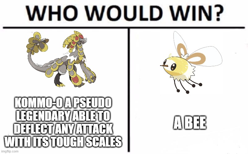 Who Would Win? Meme | KOMMO-O A PSEUDO LEGENDARY ABLE TO DEFLECT ANY ATTACK WITH ITS TOUGH SCALES; A BEE | image tagged in memes,who would win | made w/ Imgflip meme maker