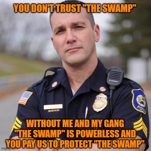 Cop | YOU DON'T TRUST "THE SWAMP" WITHOUT ME AND MY GANG "THE SWAMP" IS POWERLESS AND YOU PAY US TO PROTECT "THE SWAMP" | image tagged in cop | made w/ Imgflip meme maker