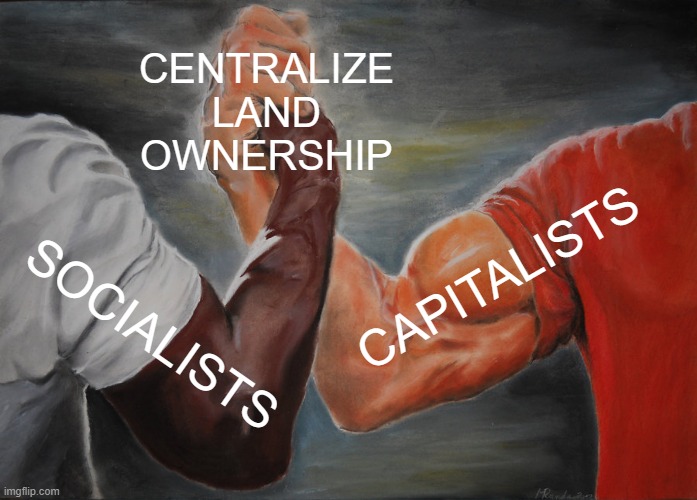 CAPITALISTS AND SOCIALISTS UNITE | CENTRALIZE LAND OWNERSHIP; CAPITALISTS; SOCIALISTS | image tagged in memes,epic handshake,hippity hoppity you're now my property,democrats,republicans,communist socialist | made w/ Imgflip meme maker